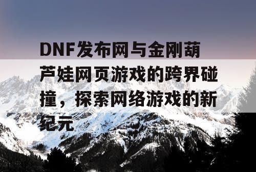 DNF发布网与金刚葫芦娃网页游戏的跨界碰撞，探索网络游戏的新纪元