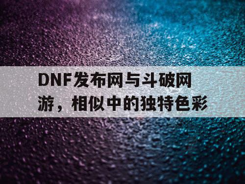 DNF发布网与斗破网游，相似中的独特色彩