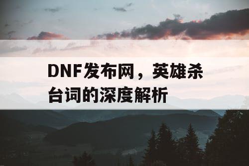 DNF发布网，英雄杀台词的深度解析