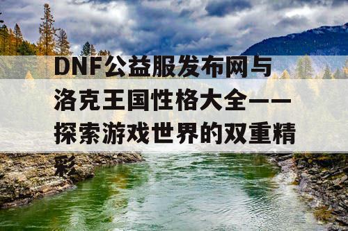 DNF公益服发布网与洛克王国性格大全——探索游戏世界的双重精彩