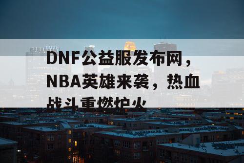 DNF公益服发布网，NBA英雄来袭，热血战斗重燃炉火