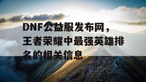 DNF公益服发布网，王者荣耀中最强英雄排名的相关信息