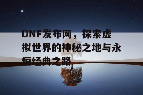 DNF发布网，探索虚拟世界的神秘之地与永恒经典之路