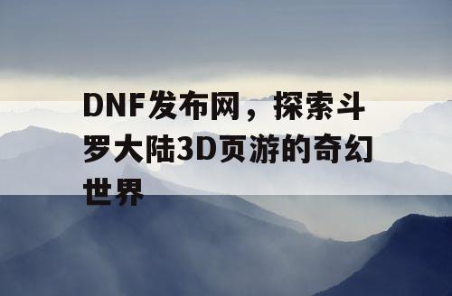 DNF发布网，探索斗罗大陆3D页游的奇幻世界