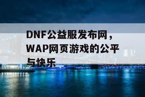 DNF公益服发布网，WAP网页游戏的公平与快乐