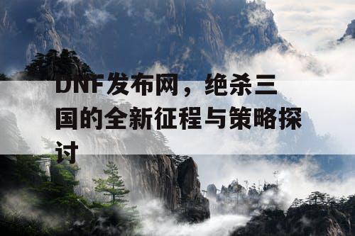 DNF发布网，绝杀三国的全新征程与策略探讨