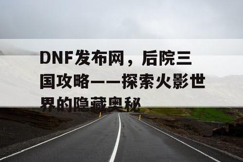 DNF发布网，后院三国攻略——探索火影世界的隐藏奥秘