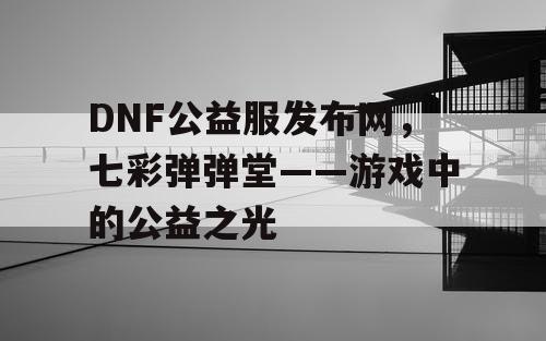 DNF公益服发布网，七彩弹弹堂——游戏中的公益之光