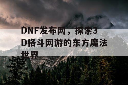 DNF发布网，探索3D格斗网游的东方魔法世界