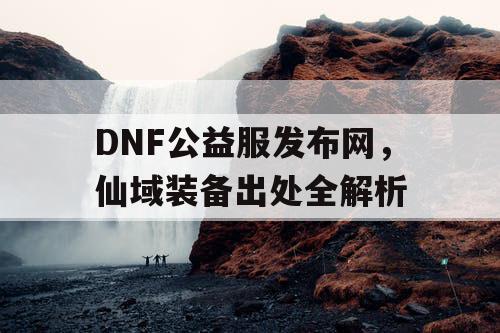 DNF公益服发布网，仙域装备出处全解析