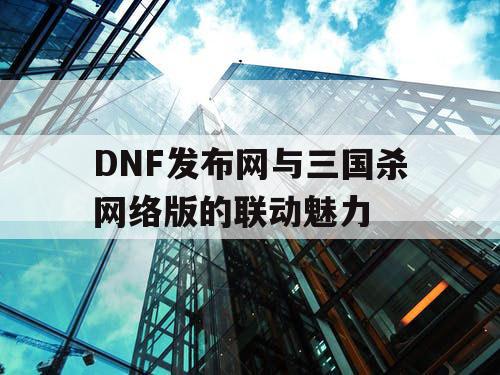 DNF发布网与三国杀网络版的联动魅力