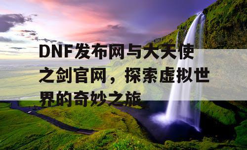 DNF发布网与大天使之剑官网，探索虚拟世界的奇妙之旅