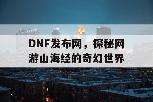 DNF发布网，探秘网游山海经的奇幻世界