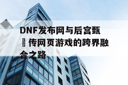 DNF发布网与后宫甄嬛传网页游戏的跨界融合之路