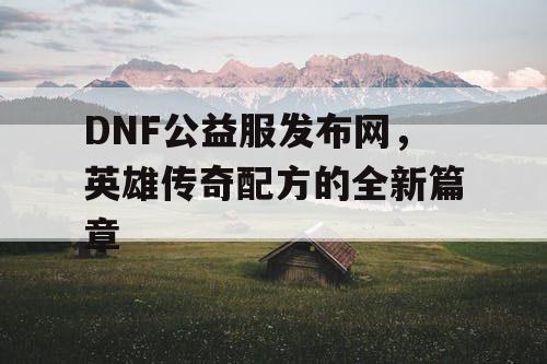 DNF公益服发布网，英雄传奇配方的全新篇章