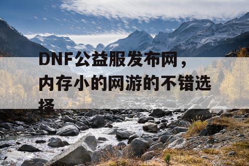 DNF公益服发布网，内存小的网游的不错选择