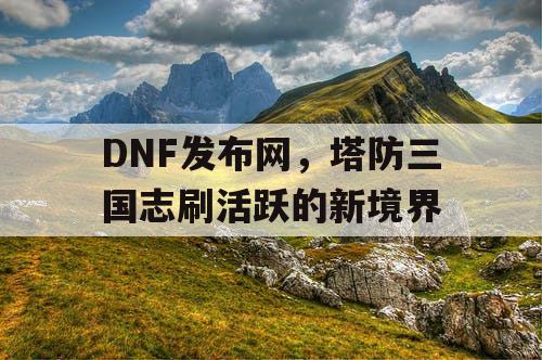 DNF发布网，塔防三国志刷活跃的新境界