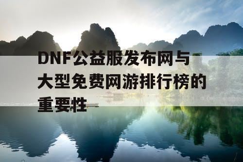 DNF公益服发布网与大型免费网游排行榜的重要性