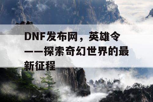 DNF发布网，英雄令——探索奇幻世界的最新征程