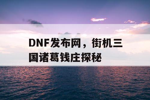 DNF发布网，街机三国诸葛钱庄探秘