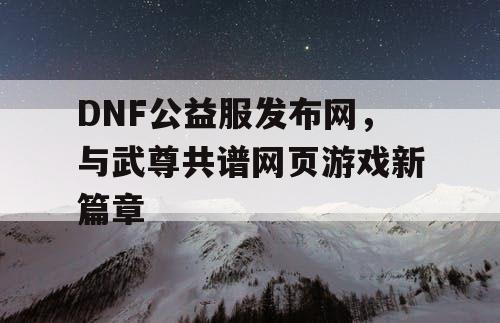 DNF公益服发布网，与武尊共谱网页游戏新篇章